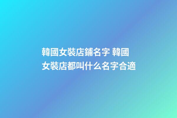韓國女裝店鋪名字 韓國女裝店都叫什么名字合適-第1張-店鋪起名-玄機派